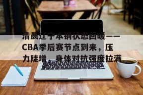 清晨辽宁本钢状态回暖——CBA季后赛节点到来，压力陡增，身体对抗强度拉满的简单介绍-英雄联盟投注