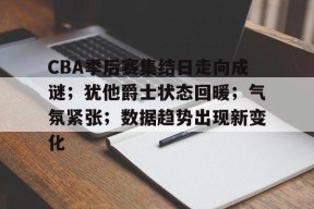 包含CBA季后赛集结日走向成谜；犹他爵士状态回暖；气氛紧张；数据趋势出现新变化的词条-华体会中国