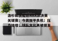 洛杉矶快船迎NBA总决赛关键赛；今晨扳平良机；压力陡增；球队文化再被提及的简单介绍